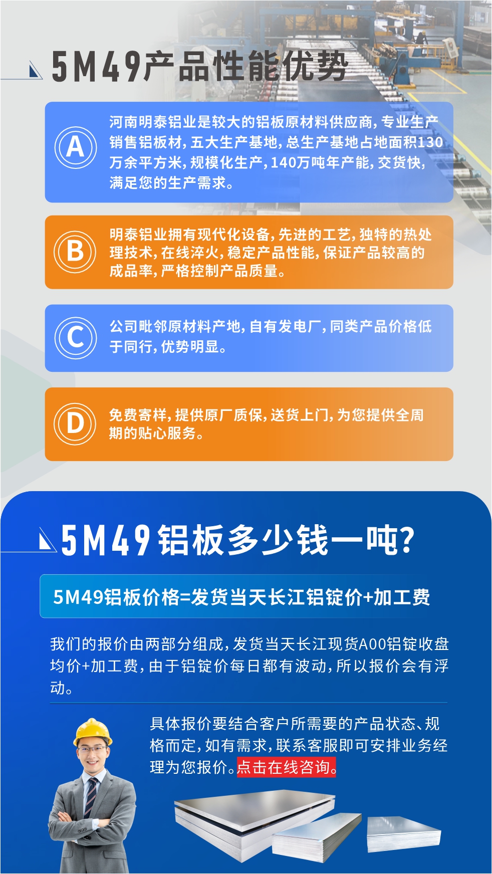 優勢1：河南明泰鋁業是較大的鋁板原材料供應商，專業生產銷售鋁板材，五大生產基地，總生產基地占地面積130萬余平方米，規?；a，140萬噸年產能，交貨快，滿足您的生產需求。

　　優勢2：明泰鋁業擁有現代化設備，先進的工藝，獨特的熱處理技術，在線淬火，穩定產品性能，保證產品較高的成品率，嚴格控制產品質量。

　　優勢3：公司毗鄰原材料產地，自有發電廠，同類產品價格低于同行，優勢明顯。

　　優勢4：免費寄樣，提供原廠質保，送貨上門，為您提供全周期的貼心服務。
