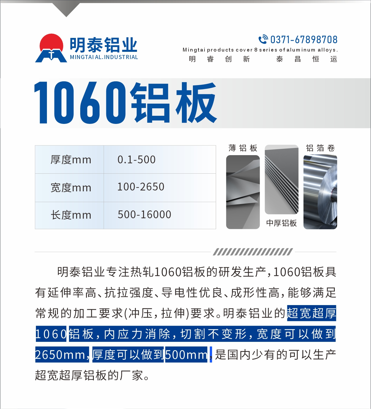 明泰鋁業(yè)專注熱軋1060鋁板的研發(fā)生產(chǎn)，1060鋁板具有延伸率高、抗拉強度、導電性優(yōu)良、成形性高，能夠滿足常規(guī)的加工要求(沖壓，拉伸)要求。明泰鋁業(yè)的超寬超厚1060鋁板，內(nèi)應力消除，切割不變形，寬度可以做到2650mm，厚度可以做到500mm，是國內(nèi)少有的可以生產(chǎn)超寬超厚鋁板的廠家。