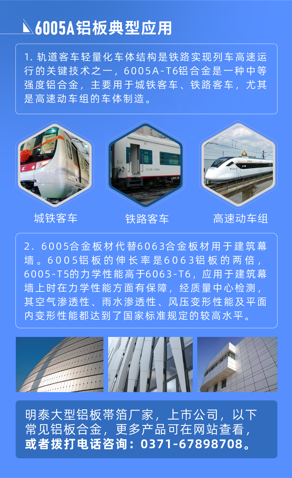 6005A鋁板典型應(yīng)用
　　1. 軌道客車輕量化車體結(jié)構(gòu)是鐵路實現(xiàn)列車高速運(yùn)行的關(guān)鍵技術(shù)之一，6005A-T6鋁合金是一種中等強(qiáng)度鋁合金，主要用于城鐵客車、鐵路客車，尤其是高速動車組的車體制造。
　　2. 6005合金板材代替6063合金板材用于建筑幕墻。6005鋁板的伸長率是6063鋁板的兩倍，6005-T5的力學(xué)性能高于6063-T6，應(yīng)用于建筑幕墻上時在力學(xué)性能方面有保障，經(jīng)質(zhì)量中心檢測，其空氣滲透性、雨水滲透性、風(fēng)壓變形性能及平面內(nèi)變形性能都達(dá)到了國家標(biāo)準(zhǔn)規(guī)定的較高水平。