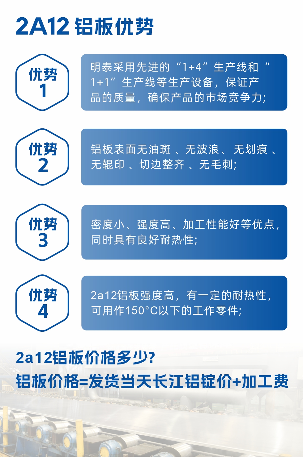 明泰2A12鋁板優(yōu)勢:1、明泰采用先進(jìn)的“1+4”生產(chǎn)線和“1+1”生產(chǎn)線等生產(chǎn)設(shè)備，保證產(chǎn)品的質(zhì)量，確保產(chǎn)品的市場競爭力;2、鋁板表面無油斑 、無波浪、 無劃痕 、無輥印 、切邊整齊 、無毛刺;3、密度小、強度高、加工性能好等優(yōu)點，同時具有良好耐熱性;4、2a12鋁板強度高，有一定的耐熱性，可用作150°C以下的工作零件;
